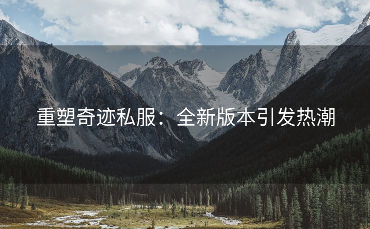 重塑奇迹私服：全新版本引发热潮