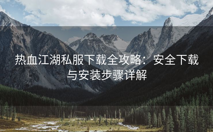 热血江湖私服下载全攻略：安全下载与安装步骤详解