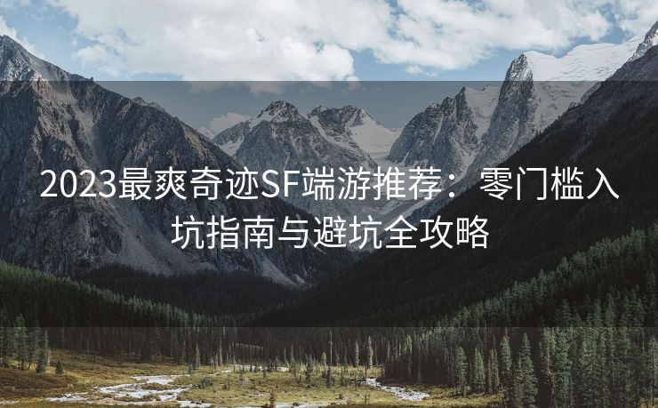2023最爽奇迹SF端游推荐：零门槛入坑指南与避坑全攻略