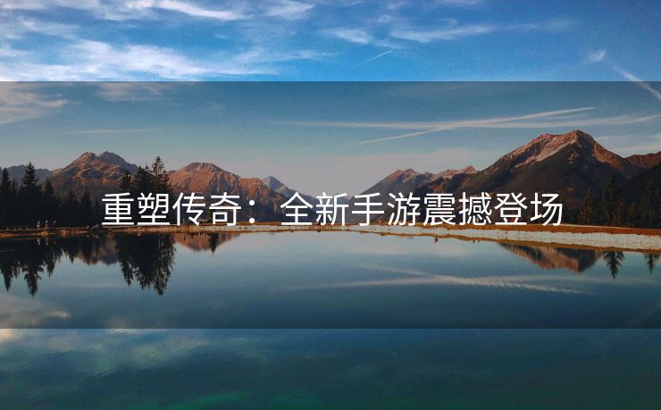 重塑传奇：全新手游震撼登场