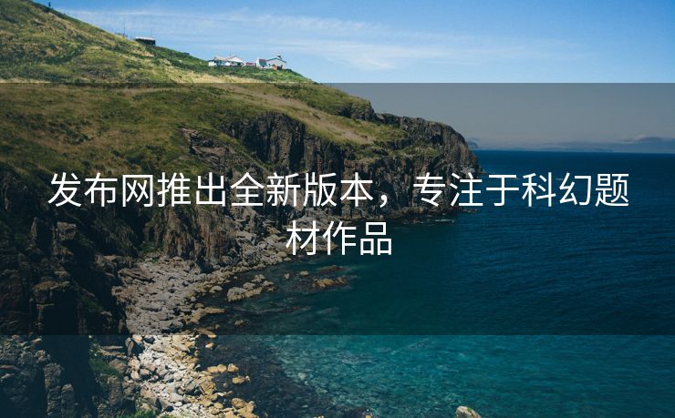 发布网推出全新版本，专注于科幻题材作品
