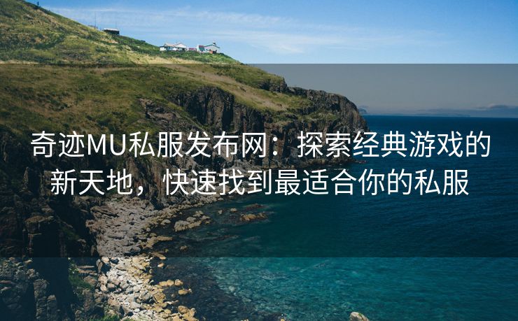 奇迹MU私服发布网：探索经典游戏的新天地，快速找到最适合你的私服