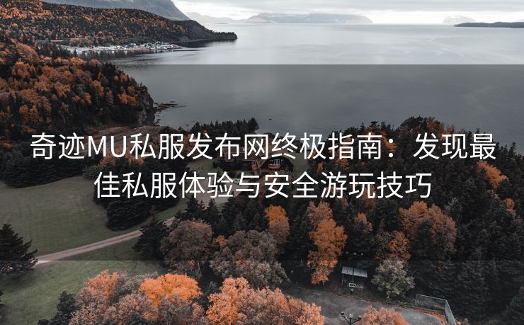 奇迹MU私服发布网终极指南：发现最佳私服体验与安全游玩技巧