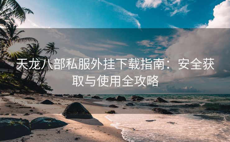 天龙八部私服外挂下载指南：安全获取与使用全攻略