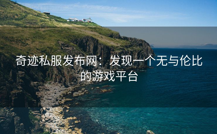 奇迹私服发布网：发现一个无与伦比的游戏平台
