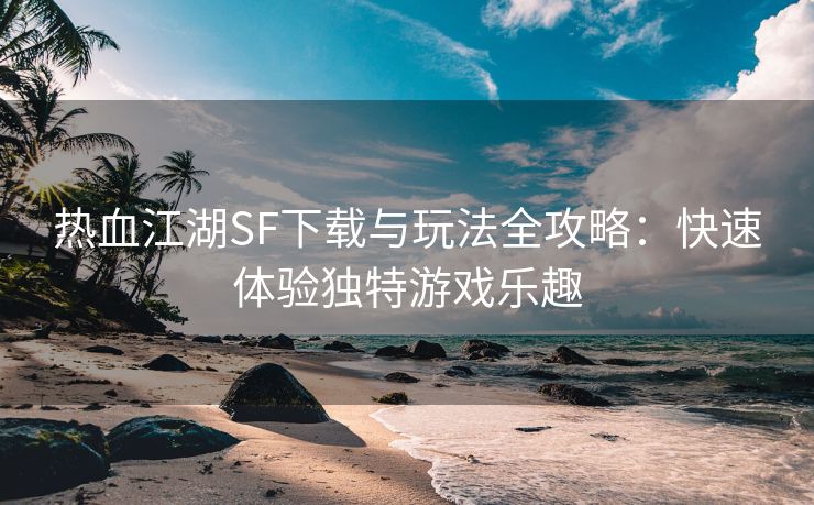 热血江湖SF下载与玩法全攻略：快速体验独特游戏乐趣