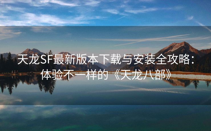 天龙SF最新版本下载与安装全攻略：体验不一样的《天龙八部》