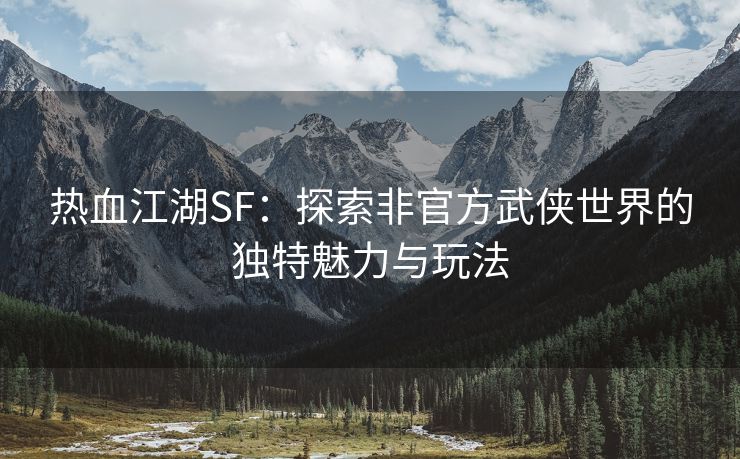热血江湖SF：探索非官方武侠世界的独特魅力与玩法
