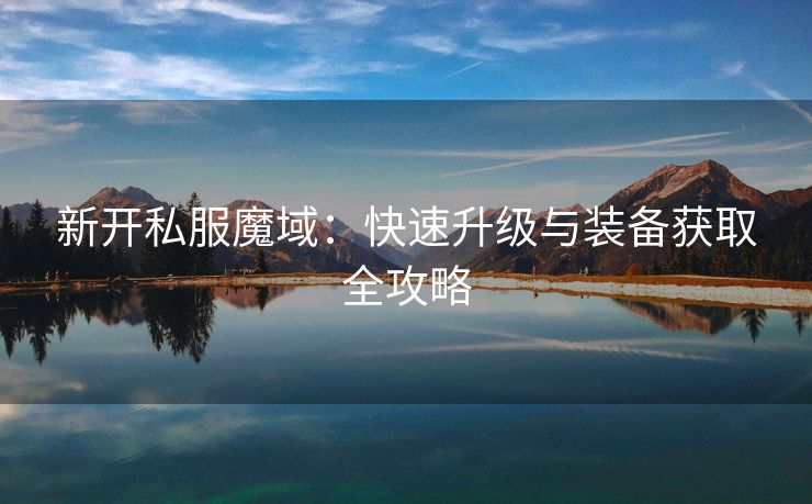 新开私服魔域：快速升级与装备获取全攻略