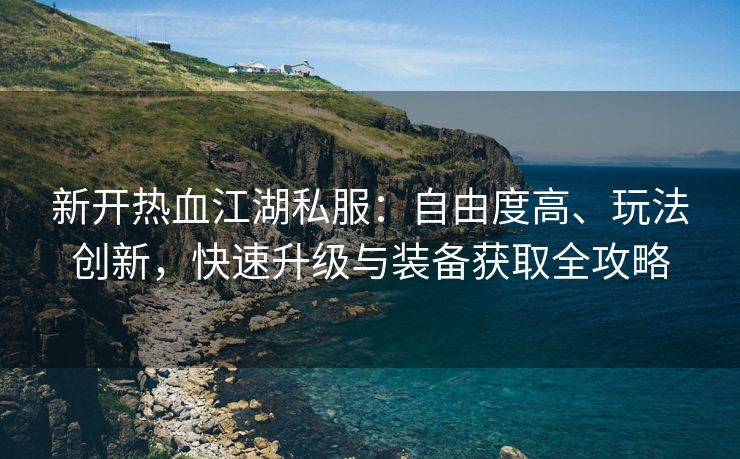 新开热血江湖私服：自由度高、玩法创新，快速升级与装备获取全攻略