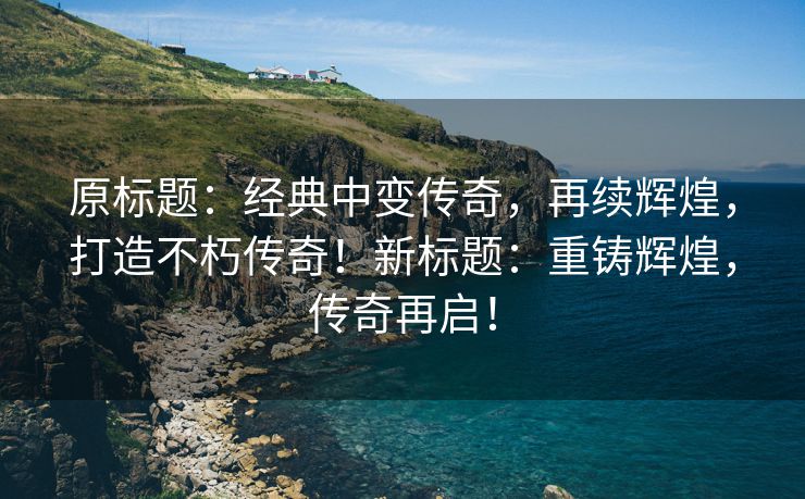 原标题：经典中变传奇，再续辉煌，打造不朽传奇！新标题：重铸辉煌，传奇再启！