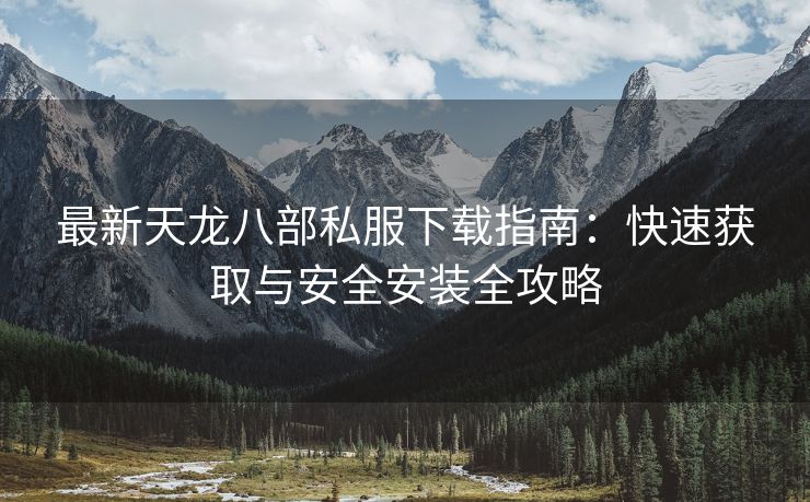 最新天龙八部私服下载指南：快速获取与安全安装全攻略