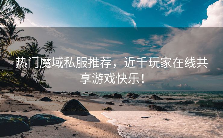 热门魔域私服推荐，近千玩家在线共享游戏快乐！