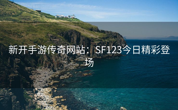 新开手游传奇网站：SF123今日精彩登场