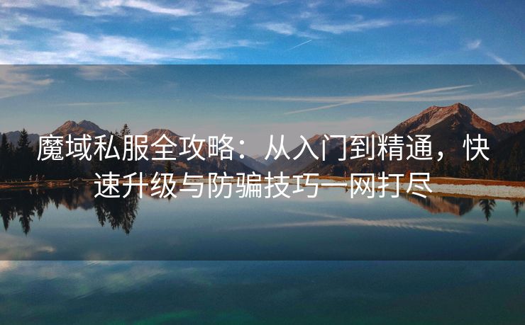 魔域私服全攻略：从入门到精通，快速升级与防骗技巧一网打尽