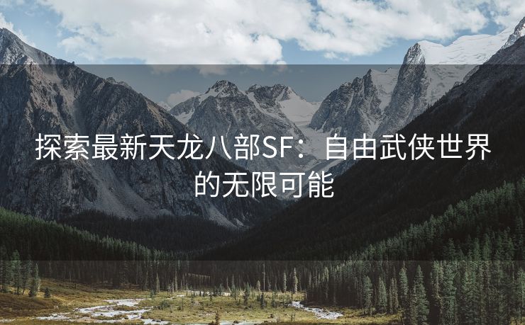 探索最新天龙八部SF：自由武侠世界的无限可能