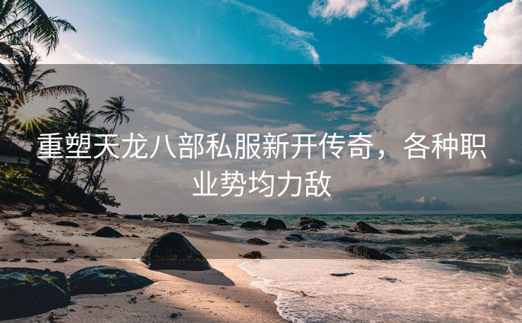 重塑天龙八部私服新开传奇，各种职业势均力敌