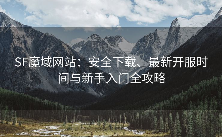 SF魔域网站：安全下载、最新开服时间与新手入门全攻略
