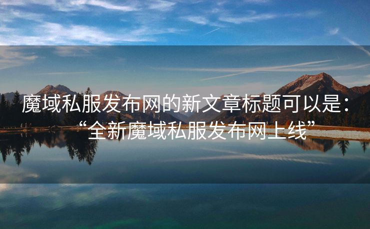 魔域私服发布网的新文章标题可以是：“全新魔域私服发布网上线”