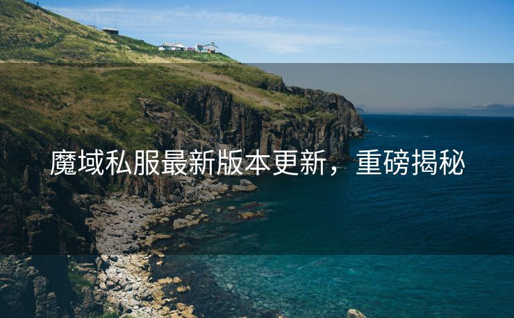 魔域私服最新版本更新，重磅揭秘