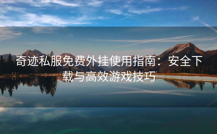 奇迹私服免费外挂使用指南：安全下载与高效游戏技巧