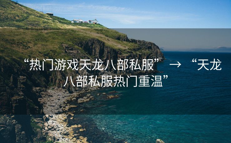 “热门游戏天龙八部私服” → “天龙八部私服热门重温”