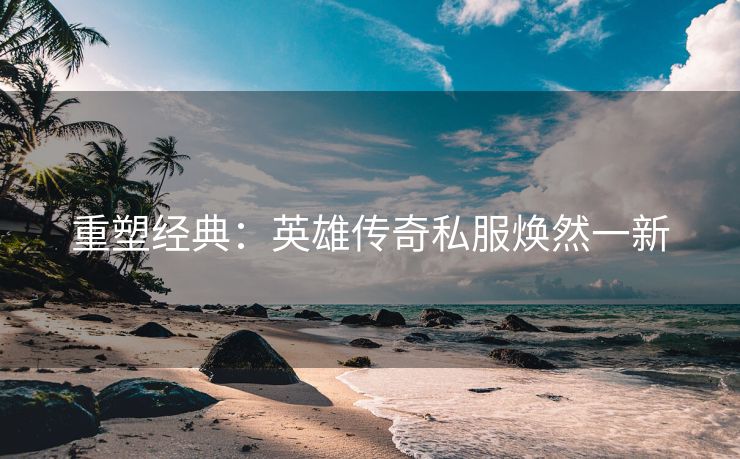 重塑经典：英雄传奇私服焕然一新