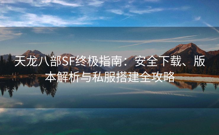 天龙八部SF终极指南：安全下载、版本解析与私服搭建全攻略