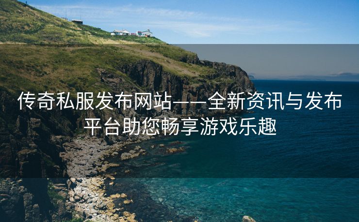 传奇私服发布网站——全新资讯与发布平台助您畅享游戏乐趣