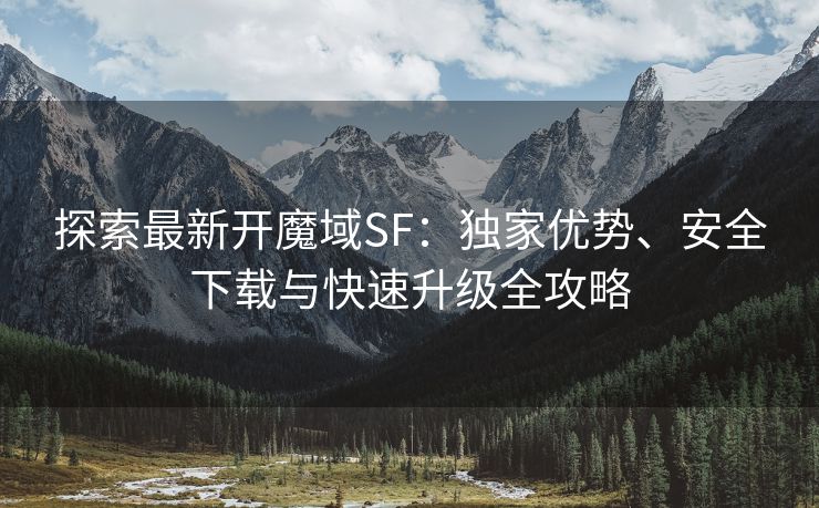 探索最新开魔域SF：独家优势、安全下载与快速升级全攻略