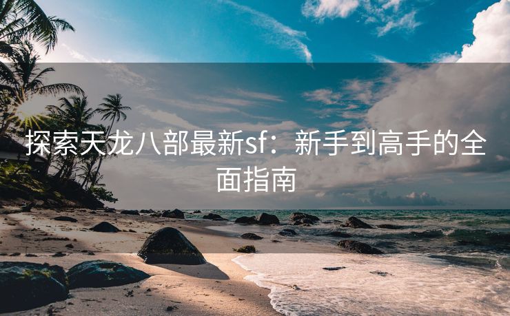 探索天龙八部最新sf：新手到高手的全面指南