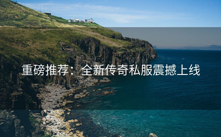 重磅推荐：全新传奇私服震撼上线
