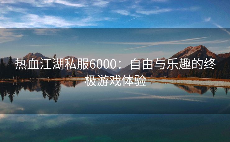 热血江湖私服6000：自由与乐趣的终极游戏体验