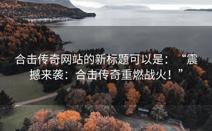 合击传奇网站的新标题可以是：“震撼来袭：合击传奇重燃战火！”