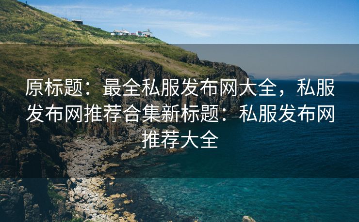 原标题：最全私服发布网大全，私服发布网推荐合集新标题：私服发布网推荐大全