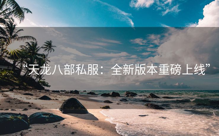 “天龙八部私服：全新版本重磅上线”