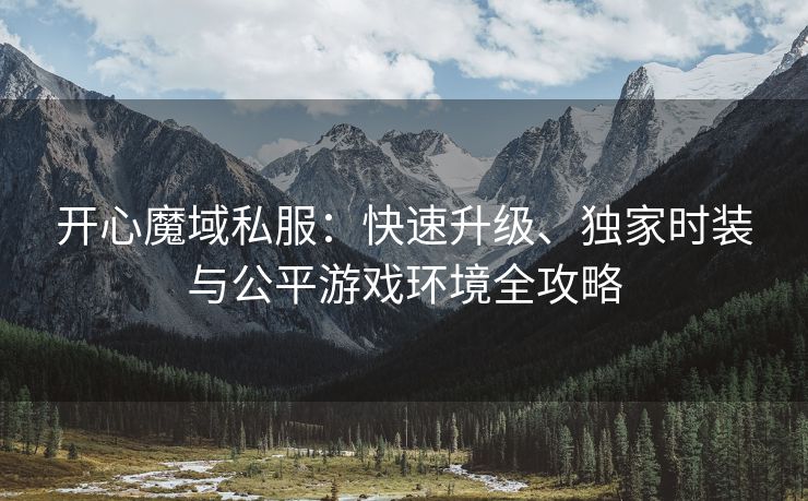 开心魔域私服：快速升级、独家时装与公平游戏环境全攻略