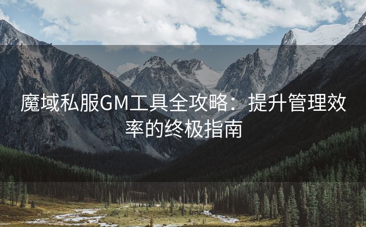 魔域私服GM工具全攻略：提升管理效率的终极指南