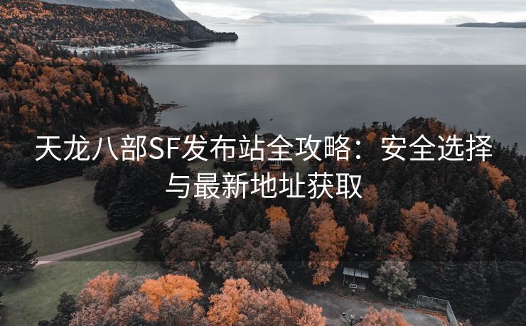 天龙八部SF发布站全攻略：安全选择与最新地址获取