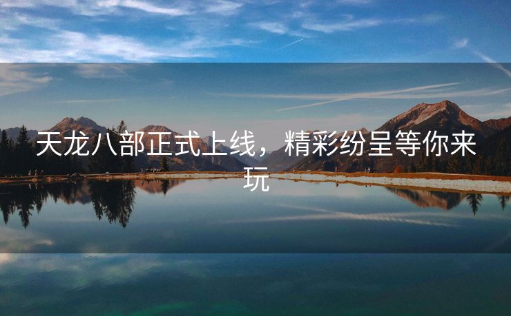 天龙八部正式上线，精彩纷呈等你来玩