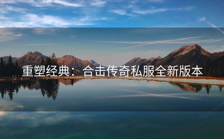 重塑经典：合击传奇私服全新版本