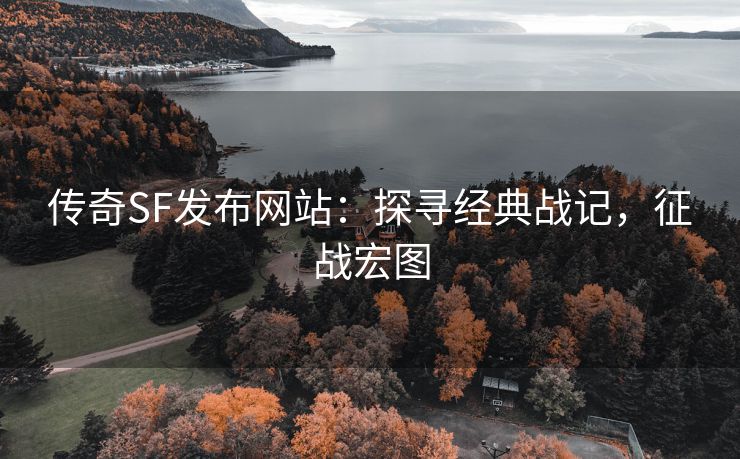 传奇SF发布网站：探寻经典战记，征战宏图
