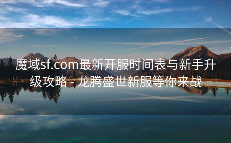 魔域sf.com最新开服时间表与新手升级攻略 - 龙腾盛世新服等你来战