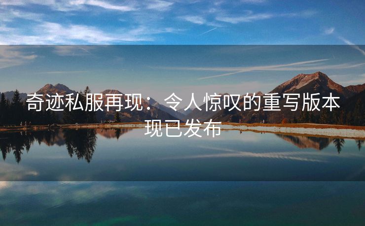 奇迹私服再现：令人惊叹的重写版本现已发布