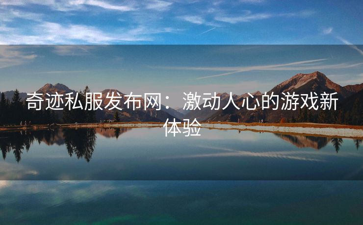 奇迹私服发布网：激动人心的游戏新体验