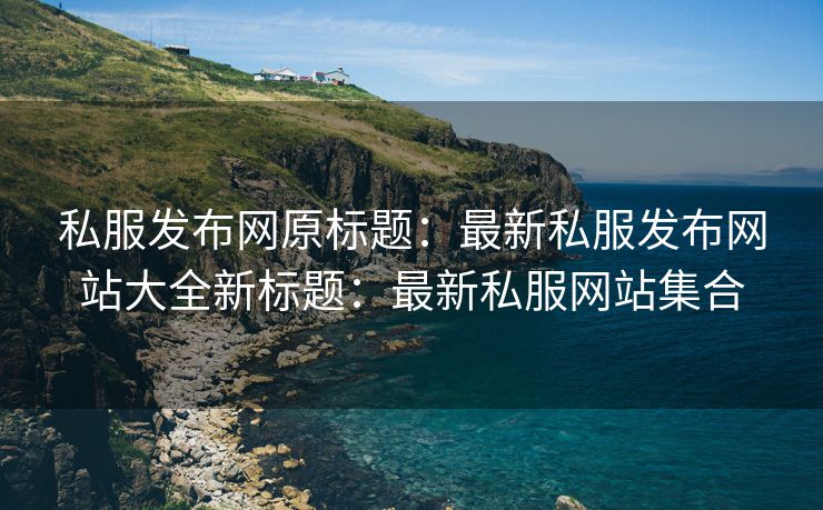 私服发布网原标题：最新私服发布网站大全新标题：最新私服网站集合