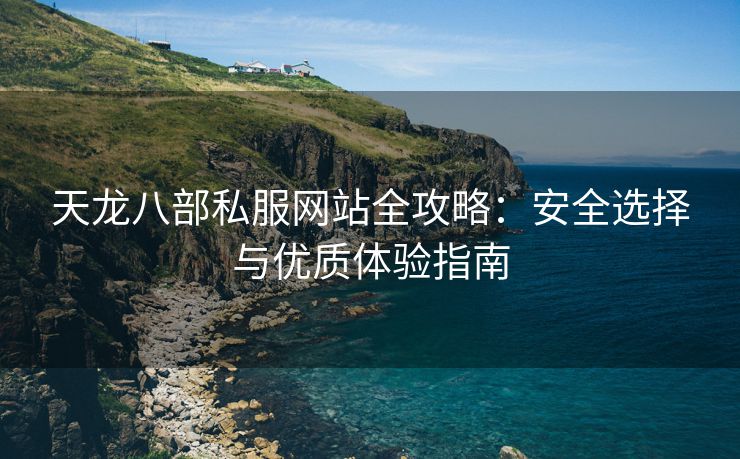 天龙八部私服网站全攻略：安全选择与优质体验指南
