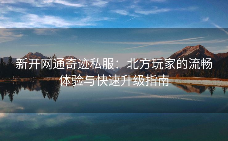 新开网通奇迹私服：北方玩家的流畅体验与快速升级指南