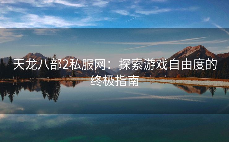天龙八部2私服网：探索游戏自由度的终极指南