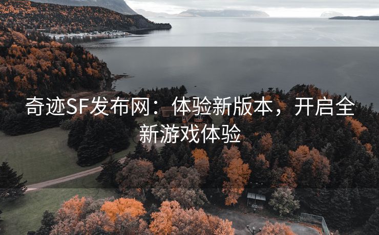 奇迹SF发布网：体验新版本，开启全新游戏体验